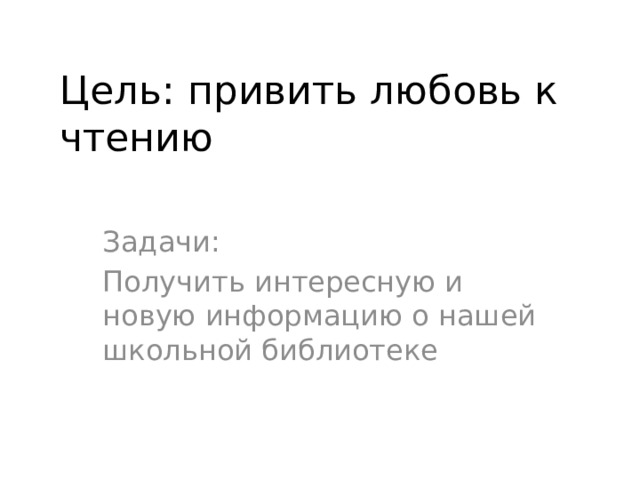 Цель: привить любовь к чтению Задачи: Получить интересную и новую информацию о нашей школьной библиотеке 