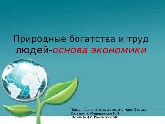Природные богатства и труд людей- основа экономики Презентация по окружающему миру 3 класс Составила: Мещерякова Н.Н Школа № 4 г. Раменское МО 