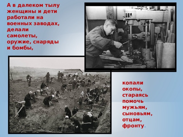 А в далеком тылу женщины и дети работали на военных заводах, делали самолеты, оружие, снаряды и бомбы, копали окопы, стараясь помочь мужьям, сыновьям, отцам, фронту . 