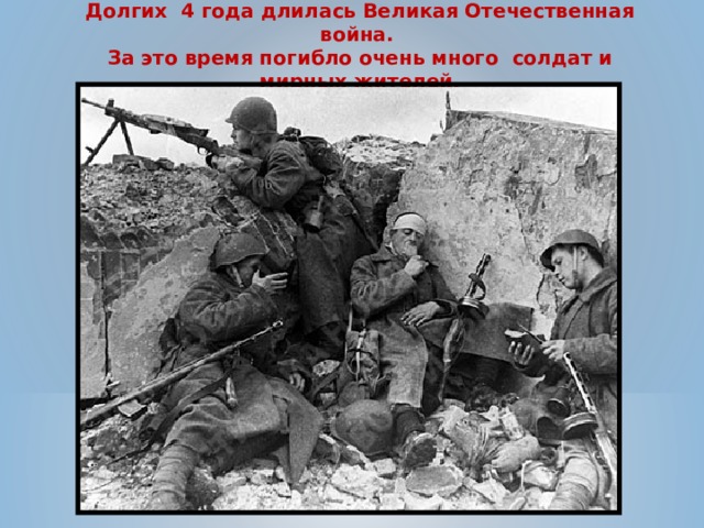 Долгих 4 года длилась Великая Отечественная война. За это время погибло очень много солдат и мирных жителей. 