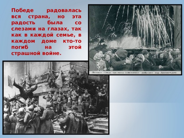 Победе радовалась вся страна, но эта радость была со слезами на глазах, так как в каждой семье, в каждом доме кто-то погиб на этой страшной войне. 