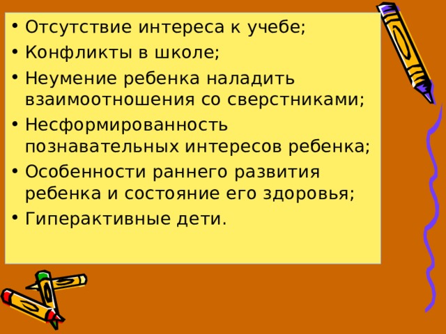 Отсутствие интереса к учебе; Конфликты в школе; Неумение ребенка наладить взаимоотношения со сверстниками; Несформированность познавательных интересов ребенка; Особенности раннего развития ребенка и состояние его здоровья; Гиперактивные дети. 
