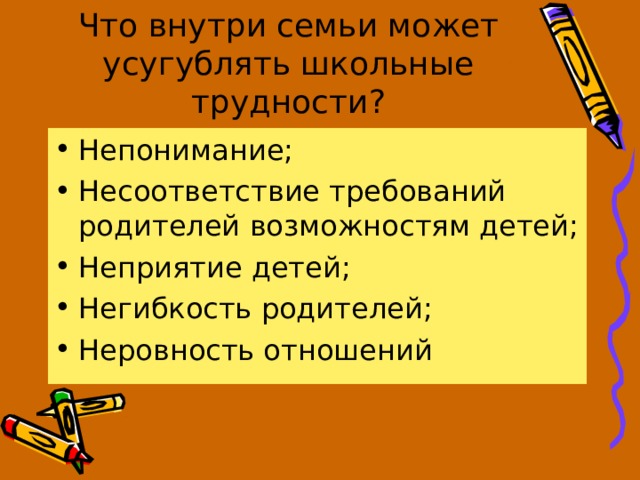 Что внутри семьи может усугублять школьные трудности? Непонимание; Несоответствие требований родителей возможностям детей; Неприятие детей; Негибкость родителей; Неровность отношений 