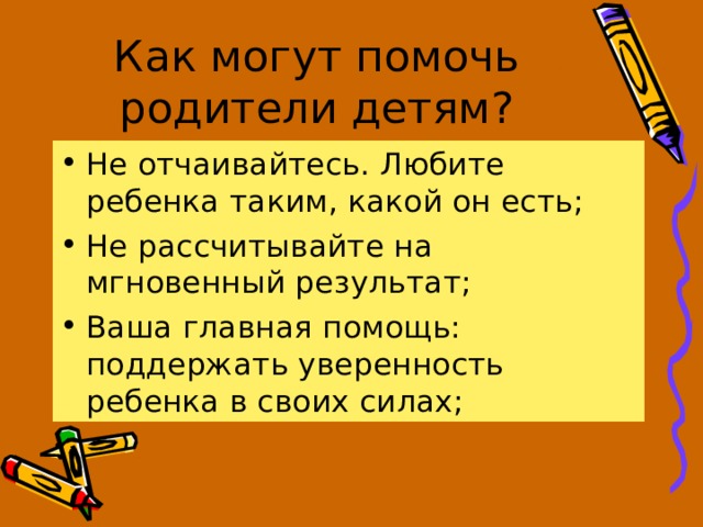 Как могут помочь родители детям? Не отчаивайтесь. Любите ребенка таким, какой он есть; Не рассчитывайте на мгновенный результат; Ваша главная помощь: поддержать уверенность ребенка в своих силах; 