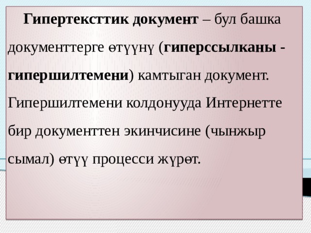  Гипертексттик документ – бул башка документтерге өтүүнү ( гиперссылканы - гипершилтемени ) камтыган документ. Гипершилтемени колдонууда Интернетте бир документтен экинчисине (чынжыр сымал) өтүү процесси жүрөт. 