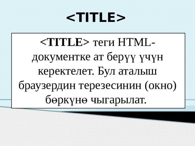   теги HTML-документке ат берүү үчүн керектелет. Бул аталыш браузердин терезесинин (окно) бөркүнө чыгарылат. 