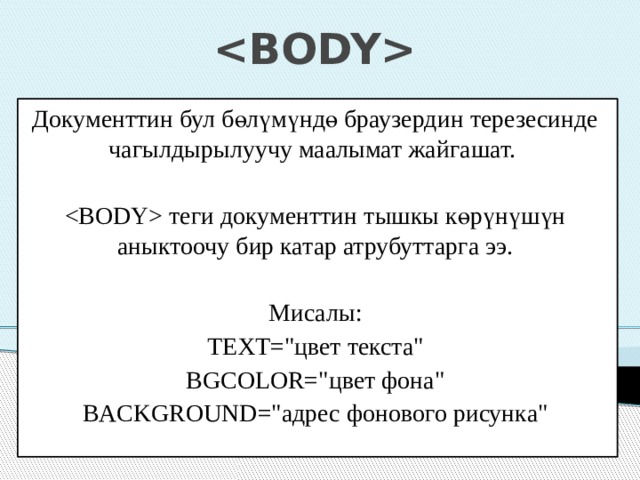  Документтин бул бөлүмүндө браузердин терезесинде чагылдырылуучу маалымат жайгашат.  теги документтин тышкы көрүнүшүн аныктоочу бир катар атрубуттарга ээ. Мисалы: TEXT=