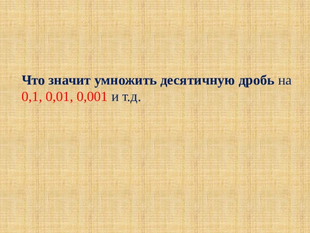   Что значит умножить десятичную дробь на 0,1, 0,01, 0,001 и т.д. 
