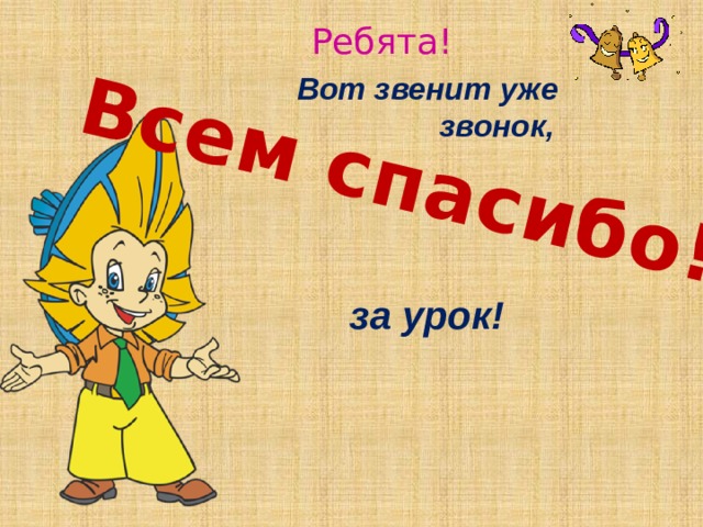  Всем спасибо! Ребята! Вот звенит уже звонок, за урок!  