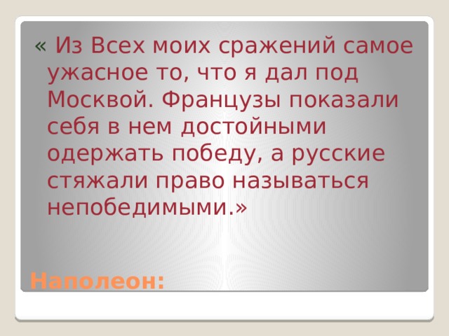 « Из Всех моих сражений самое ужасное то, что я дал под Москвой. Французы показали себя в нем достойными одержать победу, а русские стяжали право называться непобедимыми.» Наполеон: 