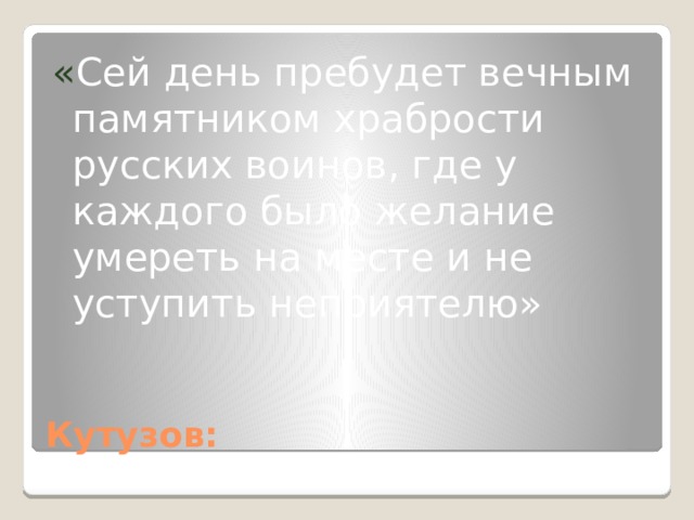 « Сей день пребудет вечным памятником храбрости русских воинов, где у каждого было желание умереть на месте и не уступить неприятелю» Кутузов: 