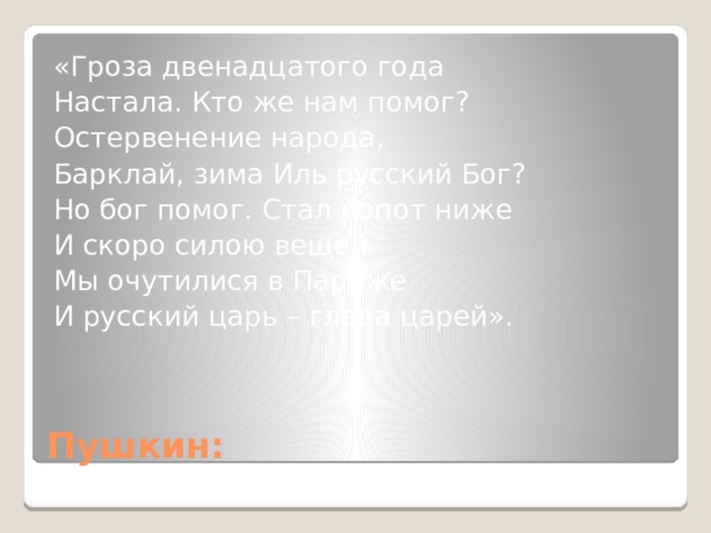 «Гроза двенадцатого года Настала. Кто же нам помог? Остервенение народа, Барклай, зима Иль русский Бог? Но бог помог. Стал ропот ниже И скоро силою вещей Мы очутилися в Париже И русский царь – глава царей». Пушкин: 