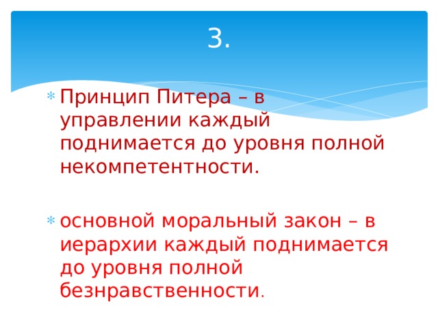 3. Принцип Питера – в управлении каждый поднимается до уровня полной некомпетентности. основной моральный закон – в иерархии каждый поднимается до уровня полной безнравственности . 