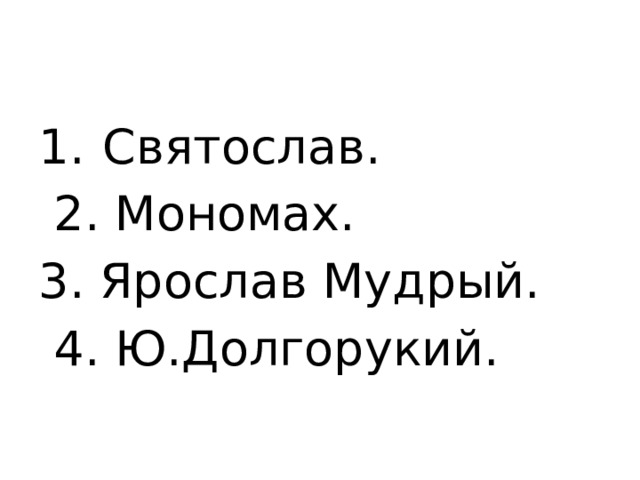 Святослав.  2. Мономах. 3. Ярослав Мудрый.  4. Ю.Долгорукий. 