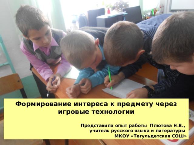 Формирование интереса к предмету через игровые технологии  Представила опыт работы Плютова Н.В., учитель русского языка и литературы МКОУ «Тегульдетская СОШ» 