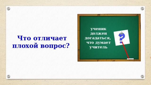 Что отличает плохой вопрос? ученик должен догадаться, что думает учитель 