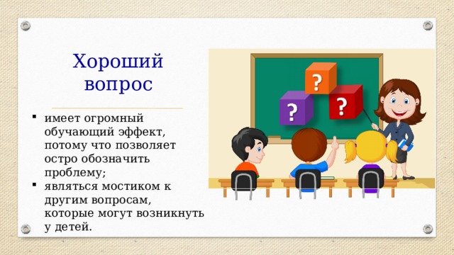 Хороший вопрос имеет огромный обучающий эффект, потому что позволяет остро обозначить проблему; являться мостиком к другим вопросам, которые могут возникнуть у детей. 