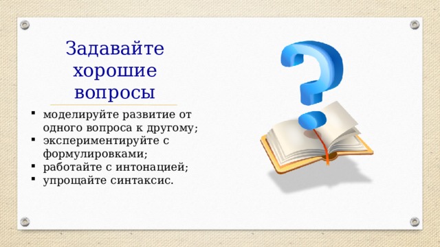 Задавайте хорошие вопросы моделируйте развитие от одного вопроса к другому; экспериментируйте с формулировками; работайте с интонацией; упрощайте синтаксис. 