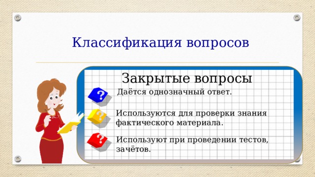Классификация вопросов Закрытые вопросы ?  Даётся однозначный ответ. ? Используются для проверки знания фактического материала. ? Используют при проведении тестов, зачётов. 