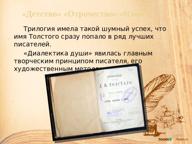 «Детство» «Отрочество» «Юность»   Трилогия имела такой шумный успех, что имя Толстого сразу попало в ряд лучших писателей.   «Диалектика души» явилась главным творческим принципом писателя, его художественным методом. 