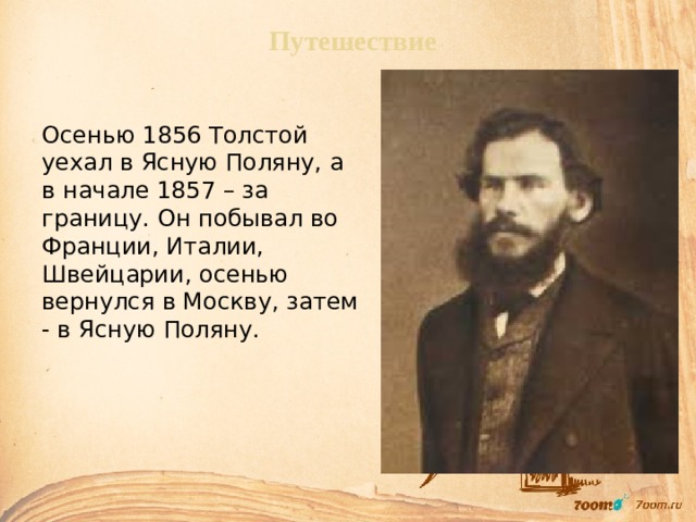  Путешествие Осенью 1856 Толстой уехал в Ясную Поляну, а в начале 1857 – за границу. Он побывал во Франции, Италии, Швейцарии, осенью вернулся в Москву, затем - в Ясную Поляну. 