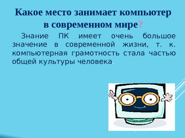 Какое место занимает компьютер в современном мире ?  Знание ПК имеет очень большое значение в современной жизни, т. к. компьютерная грамотность стала частью общей культуры человека . 