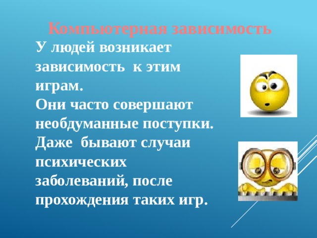 Компьютерная зависимость  У людей возникает зависимость к этим играм. Они часто совершают необдуманные поступки. Даже бывают случаи психических заболеваний, после прохождения таких игр. 