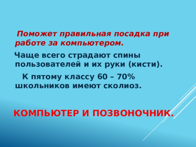  Поможет правильная посадка при работе за компьютером.  Чаще всего страдают спины пользователей и их руки (кисти).  К пятому классу 60 – 70% школьников имеют сколиоз. Компьютер и позвоночник. 