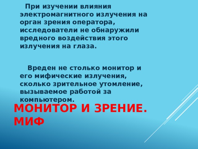 При изучении влияния электромагнитного излучения на орган зрения оператора, исследователи не обнаружили вредного воздействия этого излучения на глаза.   Вреден не столько монитор и его мифические излучения, сколько зрительное утомление, вызываемое работой за компьютером. Монитор и зрение.  Миф 