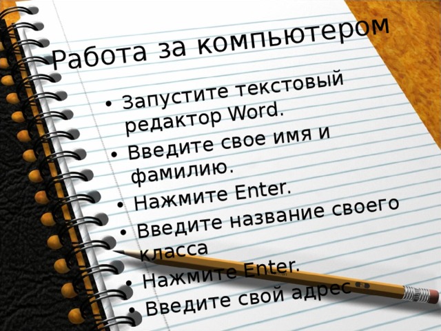 Работа за компьютером Запустите текстовый редактор Word. Введите свое имя и фамилию. Нажмите Enter. Введите название своего класса Нажмите Enter. Введите свой адрес 
