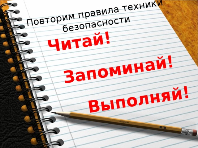 Повторим правила техники безопасности Читай! Запоминай! Выполняй! 