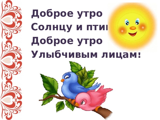 Доброе утро Солнцу и птицам! Доброе утро Улыбчивым лицам!  
