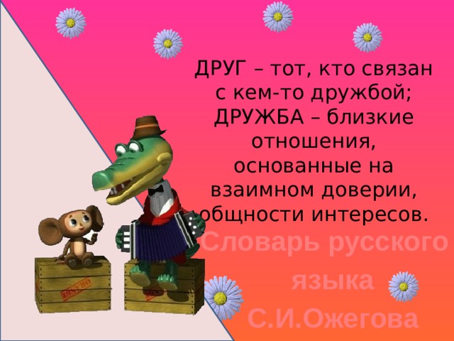 ДРУГ – тот, кто связан с кем-то дружбой;  ДРУЖБА – близкие отношения, основанные на взаимном доверии, общности интересов. Словарь русского языка С.И.Ожегова   