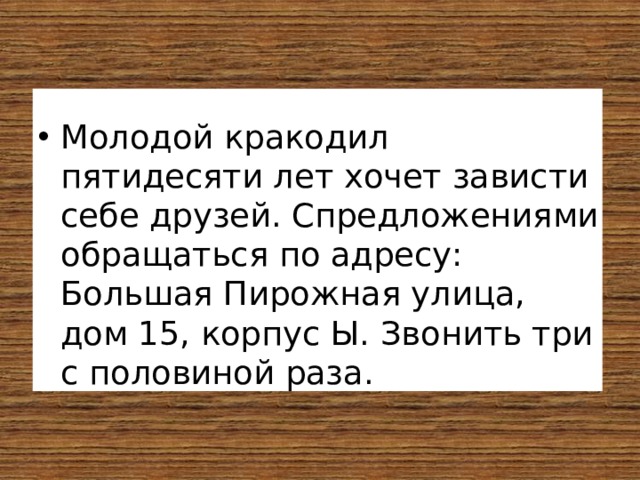 Молодой кракодил пятидесяти лет хочет зависти себе друзей. Спредложениями обращаться по адресу: Большая Пирожная улица, дом 15, корпус Ы. Звонить три с половиной раза. 