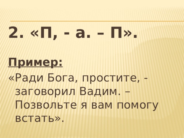 2. «П, - а. – П». Пример: «Ради Бога, простите, - заговорил Вадим. – Позвольте я вам помогу встать». 