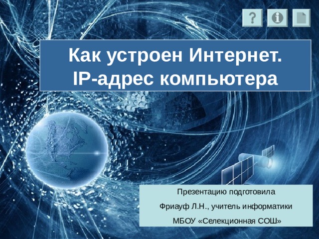 Как устроен Интернет.  IP- адрес компьютера Презентацию подготовила Фриауф Л.Н., учитель информатики  МБОУ «Селекционная СОШ» 