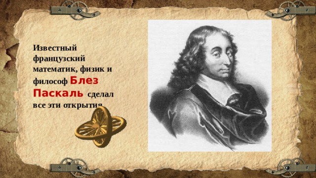 Известный французский математик, физик и философ Блез Паскаль сделал все эти открытия . 