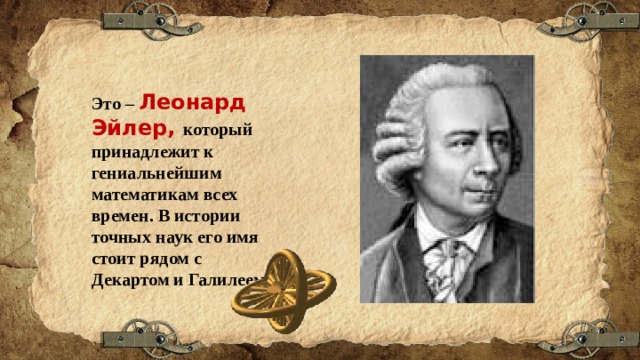 Это – Леонард Эйлер, который принадлежит к гениальнейшим математикам всех времен. В истории точных наук его имя стоит рядом с Декартом и Галилеем. 