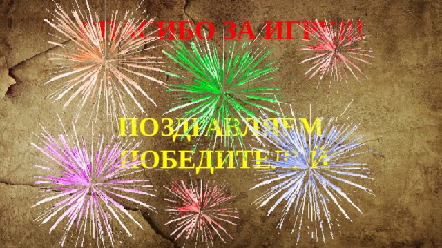 СПАСИБО ЗА ИГРУ!!!    ПОЗДРАВЛЯЕМ  ПОБЕДИТЕЛЕЙ   