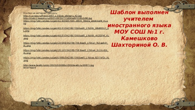 Шаблон выполнен учителем иностранного языка МОУ СОШ №1 г. Камешково Шахториной О. В. Ссылки на интернет-ресурсы http://i.ucrazy.ru/files/i/2007.1.20/jop_alldayru_42.jpg  http://static1.keep4u.ru/2007/03/20/777d24ba97559b2c98.jpg  https://img-fotki.yandex.ru/get/4119/28257045.d94/0_99d2a_ebb82a09_XL.png  https://img-fotki.yandex.ru/get/45537/342785739.8ad/0_17b591_68d830c7_XL.png  https://img-fotki.yandex.ru/get/45537/342785739.8ad/0_17b593_45203f4f_XL.png  https://img-fotki.yandex.ru/get/133056/342785739.8ae/0_17b5a7_fb2aa8d7_XL.png  https://img-fotki.yandex.ru/get/131107/342785739.8ae/0_17b5a4_2c15cd1b_XL.png  https://img-fotki.yandex.ru/get/57985/342785739.8ae/0_17b5aa_8277bf2c_XL.png  http://www.zwalls.ru/pic/201310/1680x1050/zwalls.ru-30877.jpg  Википедия 