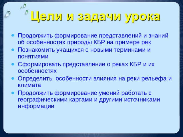 Продолжить формирование представлений и знаний об особенностях природы КБР на примере рек Познакомить учащихся с новыми терминами и понятиями Сформировать представление о реках КБР и их особенностях Определить особенности влияния на реки рельефа и климата Продолжить формирование умений работать с географическими картами и другими источниками информации 