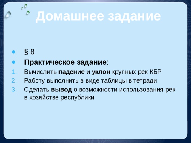 Домашнее задание § 8 Практическое задание : Вычислить падение и уклон крупных рек КБР Работу выполнить в виде таблицы в тетради Сделать вывод о возможности использования рек в хозяйстве республики 
