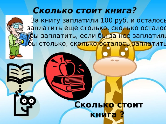 Сколько стоит книга? За книгу заплатили 100 руб. и осталось заплатить еще столько, сколько осталось бы заплатить, если бы за нее заплатили бы столько, сколько осталось заплатить.  Сколько стоит книга ? 