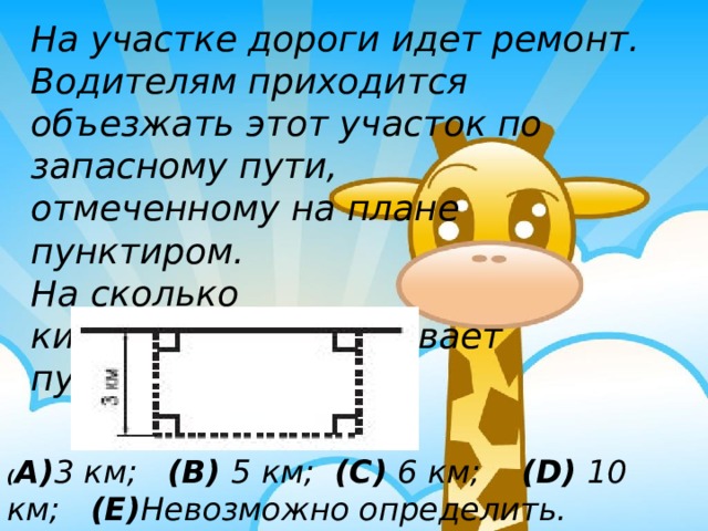 На участке дороги идет ремонт. Водителям приходится объезжать этот участок по запасному пути, отмеченному на плане пунктиром. На сколько километров увеличивает путь этот объезд? ( A) 3 км;   (B) 5 км;  (C) 6 км;     (D) 10 км;   (E) Невозможно определить. 