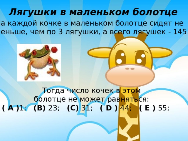 Лягушки в маленьком болотце На каждой кочке в маленьком болотце сидят не меньше, чем по 3 лягушки, а всего лягушек - 145 . Тогда число кочек в этом болотце не может равняться: ( A ) 1;    (B) 23;   (C) 31;    ( D ) 44;    ( E ) 55;     