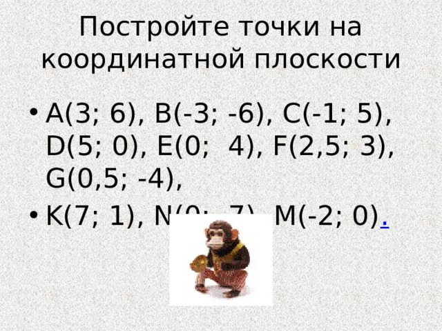 Постройте точки на координатной плоскости А(3; 6), В(-3; -6), С(-1; 5), D(5; 0), Е(0; 4), F(2,5; 3), G(0,5; -4), K(7; 1), N(0; -7), M(-2; 0) . 