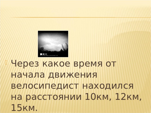 Через какое время от начала движения велосипедист находился на расстоянии 10км, 12км, 15км. 
