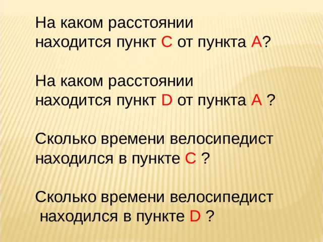 На каком расстоянии находится пункт С от пункта А ? На каком расстоянии находится пункт D  от пункта А ? Сколько времени велосипедист находился в пункте С ? Сколько времени велосипедист  находился в пункте D  ? 