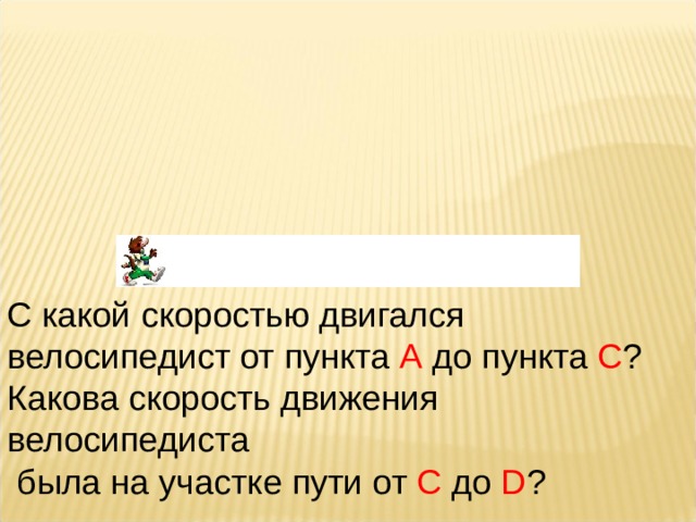 С какой скоростью двигался велосипедист от пункта А до пункта С ? Какова скорость движения велосипедиста  была на участке пути от С до D ? 