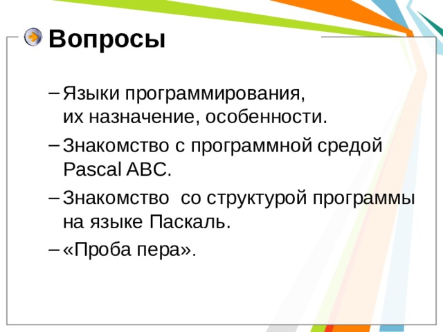 Вопросы Языки программирования, их назначение, особенности. Знакомство с программной средой Pascal ABC. Знакомство со структурой программы на языке Паскаль. «Проба пера» . Языки программирования, их назначение, особенности. Знакомство с программной средой Pascal ABC. Знакомство со структурой программы на языке Паскаль. «Проба пера» . 